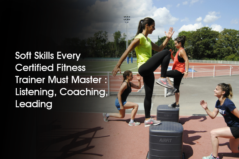 Soft Skills Every Certified Fitness Trainer Must Master: Listening, Coaching, Leading